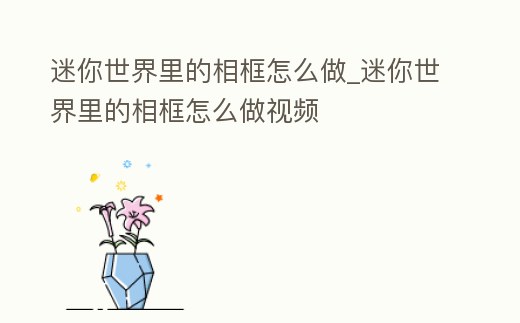 迷你世界里的相框怎么做_迷你世界里的相框怎么做視頻