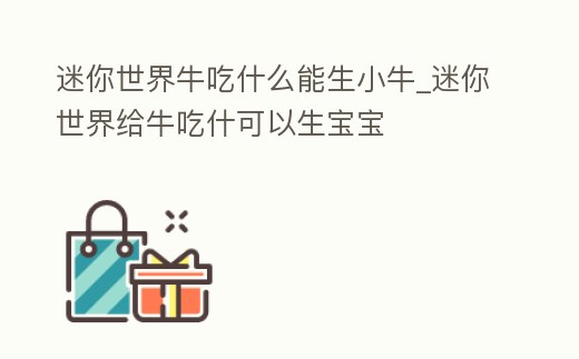 迷你世界牛吃什么能生小牛_迷你世界給牛吃什可以生寶寶