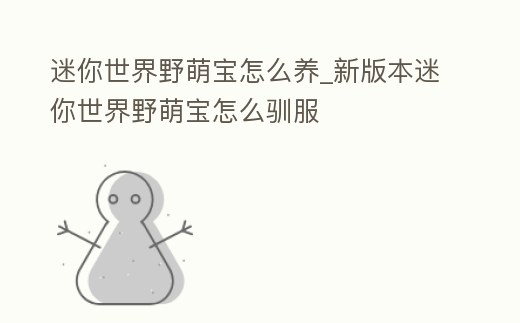 迷你世界野萌寶怎么養(yǎng)_新版本迷你世界野萌寶怎么馴服