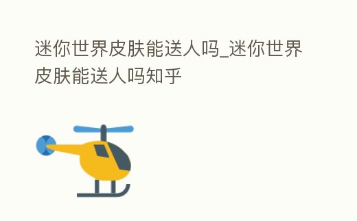 迷你世界皮膚能送人嗎_迷你世界皮膚能送人嗎知乎