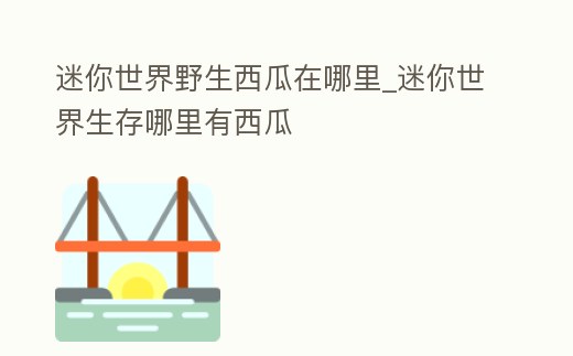 迷你世界野生西瓜在哪里_迷你世界生存哪里有西瓜