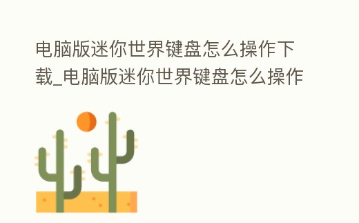 電腦版迷你世界鍵盤怎么操作下載_電腦版迷你世界鍵盤怎么操作下載地圖
