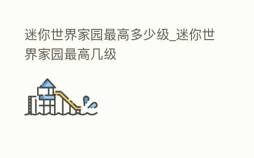 迷你世界家園最高多少級_迷你世界家園最高幾級