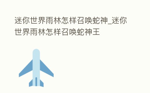 迷你世界雨林怎樣召喚蛇神_迷你世界雨林怎樣召喚蛇神王