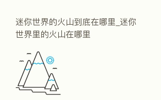 迷你世界的火山到底在哪里_迷你世界里的火山在哪里