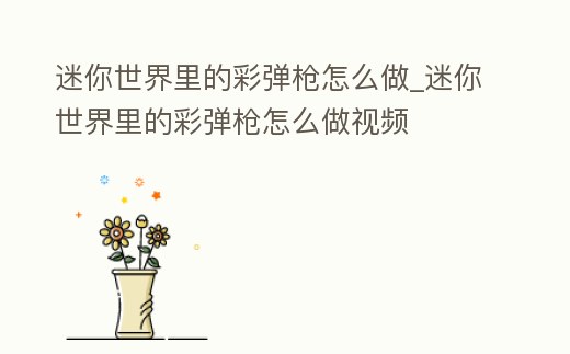 迷你世界里的彩彈槍怎么做_迷你世界里的彩彈槍怎么做視頻