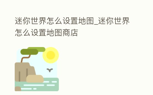 迷你世界怎么設置地圖_迷你世界怎么設置地圖商店