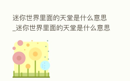 迷你世界里面的天堂是什么意思_迷你世界里面的天堂是什么意思呀