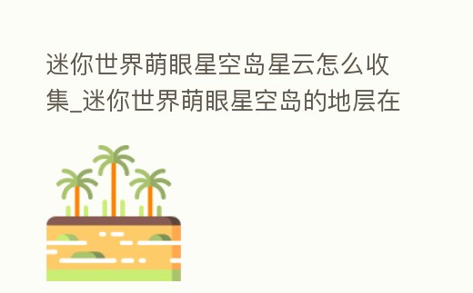迷你世界萌眼星空島星云怎么收集_迷你世界萌眼星空島的地層在哪