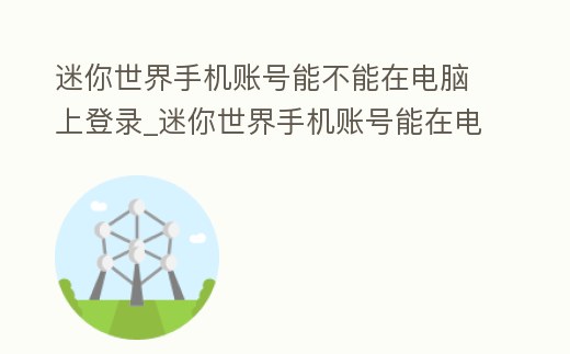 迷你世界手機賬號能不能在電腦上登錄_迷你世界手機賬號能在電腦上登錄嗎