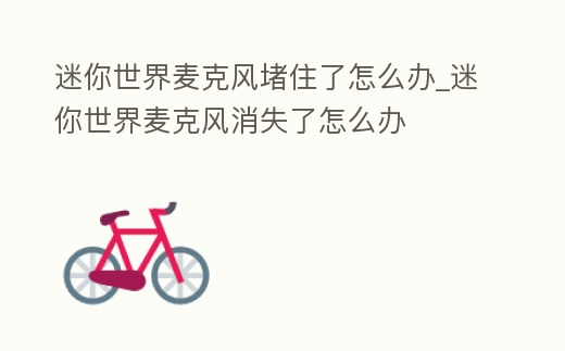 迷你世界麥克風(fēng)堵住了怎么辦_迷你世界麥克風(fēng)消失了怎么辦