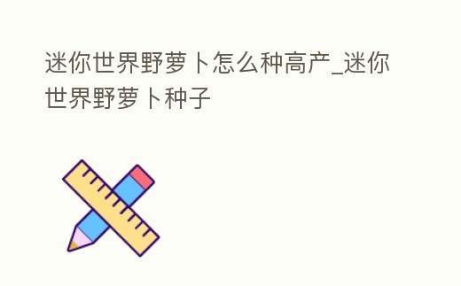 迷你世界野蘿卜怎么種高產(chǎn)_迷你世界野蘿卜種子