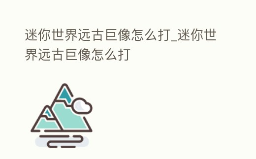 迷你世界遠(yuǎn)古巨像怎么打_迷你世界遠(yuǎn)古巨像怎么打