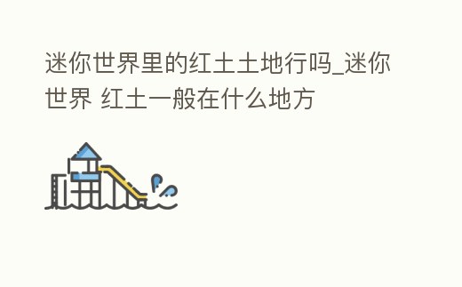 迷你世界里的紅土土地行嗎_迷你世界 紅土一般在什么地方