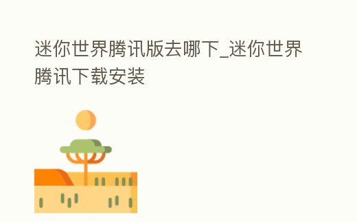 迷你世界騰訊版去哪下_迷你世界騰訊下載安裝