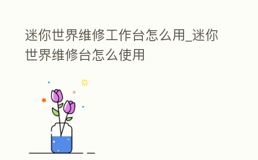 迷你世界維修工作臺怎么用_迷你世界維修臺怎么使用