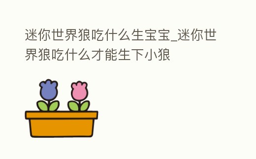 迷你世界狼吃什么生寶寶_迷你世界狼吃什么才能生下小狼