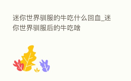 迷你世界馴服的牛吃什么回血_迷你世界馴服后的牛吃啥