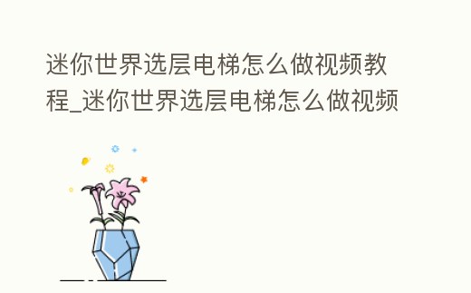 迷你世界選層電梯怎么做視頻教程_迷你世界選層電梯怎么做視頻教程大全