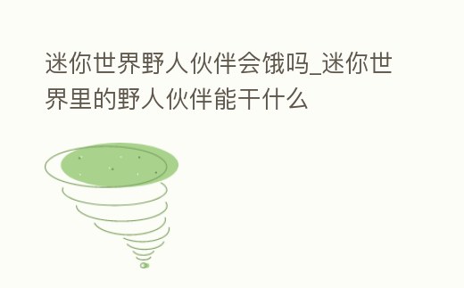 迷你世界野人伙伴會(huì)餓嗎_迷你世界里的野人伙伴能干什么