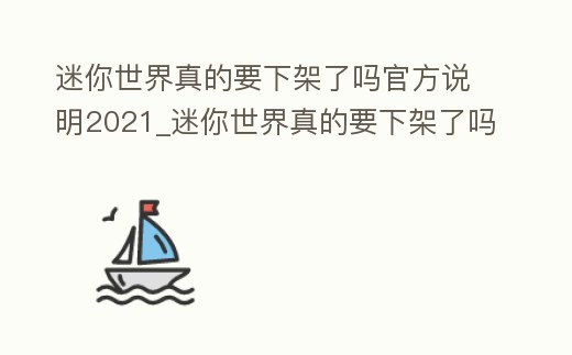 迷你世界真的要下架了嗎官方說明2021_迷你世界真的要下架了嗎官方說明2021版