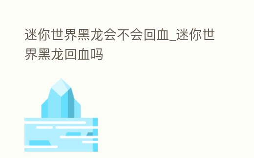迷你世界黑龍會不會回血_迷你世界黑龍回血嗎