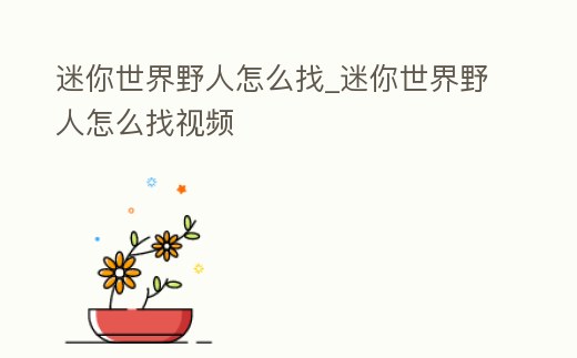 迷你世界野人怎么找_迷你世界野人怎么找視頻