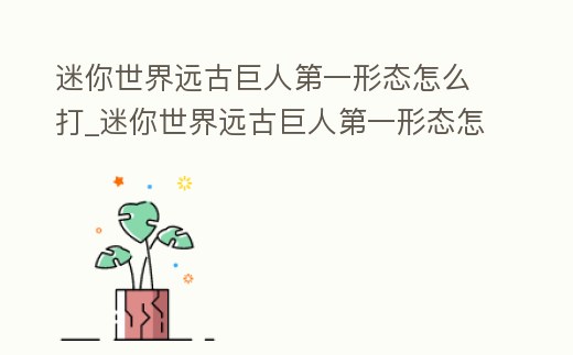 迷你世界遠古巨人第一形態怎么打_迷你世界遠古巨人第一形態怎么打視頻