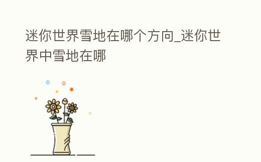 迷你世界雪地在哪個方向_迷你世界中雪地在哪