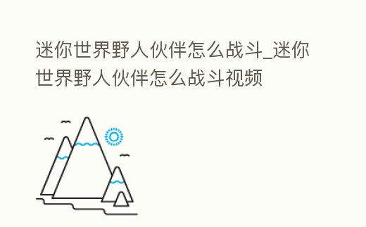 迷你世界野人伙伴怎么戰斗_迷你世界野人伙伴怎么戰斗視頻