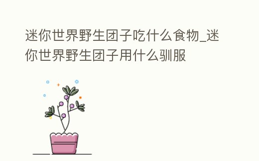 迷你世界野生團子吃什么食物_迷你世界野生團子用什么馴服