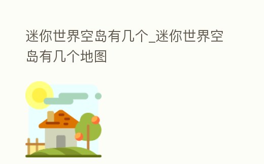迷你世界空島有幾個_迷你世界空島有幾個地圖