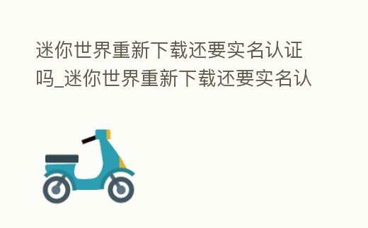 迷你世界重新下載還要實名認證嗎_迷你世界重新下載還要實名認證嗎安卓