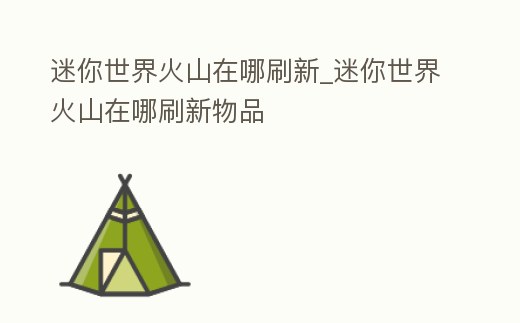 迷你世界火山在哪刷新_迷你世界火山在哪刷新物品