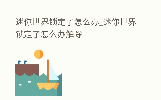迷你世界鎖定了怎么辦_迷你世界鎖定了怎么辦解除