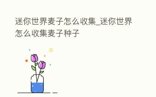 迷你世界麥子怎么收集_迷你世界怎么收集麥子種子