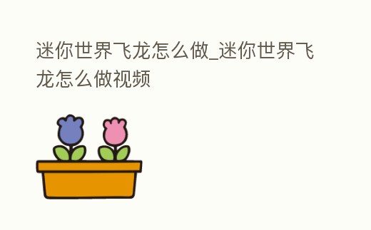 迷你世界飛龍怎么做_迷你世界飛龍怎么做視頻