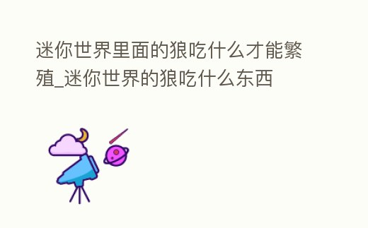 迷你世界里面的狼吃什么才能繁殖_迷你世界的狼吃什么東西