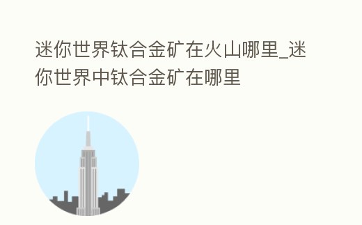 迷你世界鈦合金礦在火山哪里_迷你世界中鈦合金礦在哪里