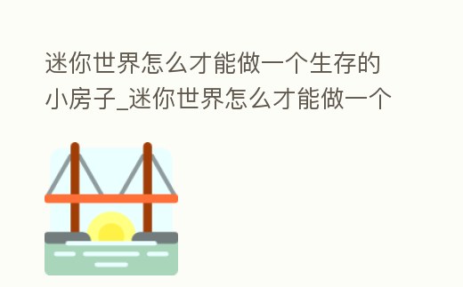 迷你世界怎么才能做一個生存的小房子_迷你世界怎么才能做一個生存的小房子視頻