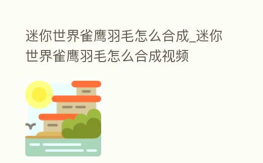 迷你世界雀鷹羽毛怎么合成_迷你世界雀鷹羽毛怎么合成視頻