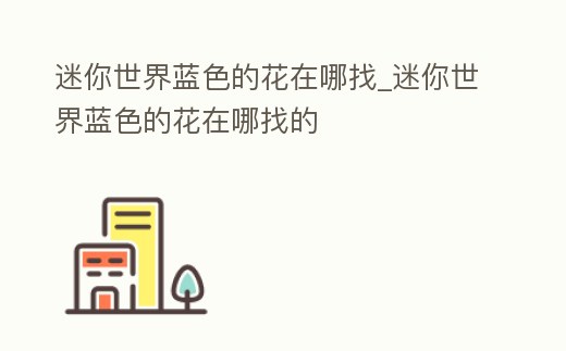 迷你世界藍(lán)色的花在哪找_迷你世界藍(lán)色的花在哪找的
