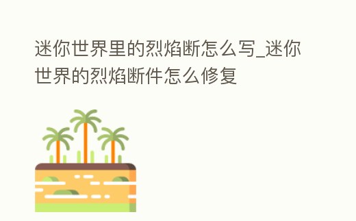 迷你世界里的烈焰斷怎么寫_迷你世界的烈焰斷件怎么修復
