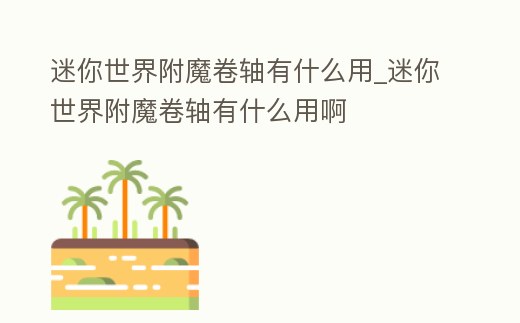 迷你世界附魔卷軸有什么用_迷你世界附魔卷軸有什么用啊