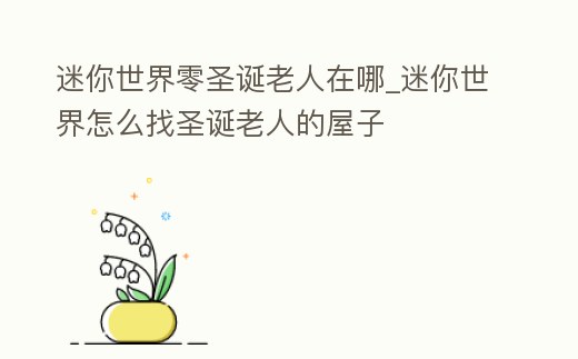 迷你世界零圣誕老人在哪_迷你世界怎么找圣誕老人的屋子