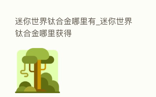 迷你世界鈦合金哪里有_迷你世界鈦合金哪里獲得