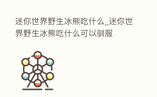 迷你世界野生冰熊吃什么_迷你世界野生冰熊吃什么可以馴服
