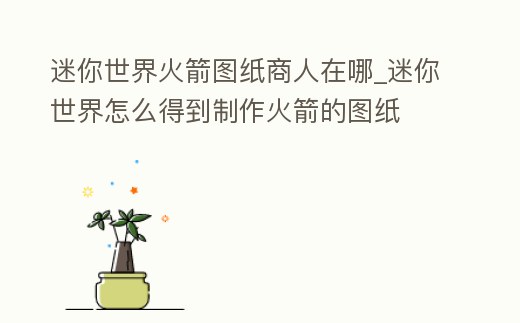 迷你世界火箭圖紙商人在哪_迷你世界怎么得到制作火箭的圖紙