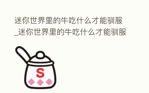 迷你世界里的牛吃什么才能馴服_迷你世界里的牛吃什么才能馴服它