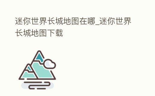 迷你世界長城地圖在哪_迷你世界長城地圖下載